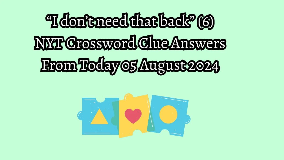 NYT “I don’t need that back” (6) Crossword Clue Puzzle Answer from August 05, 2024