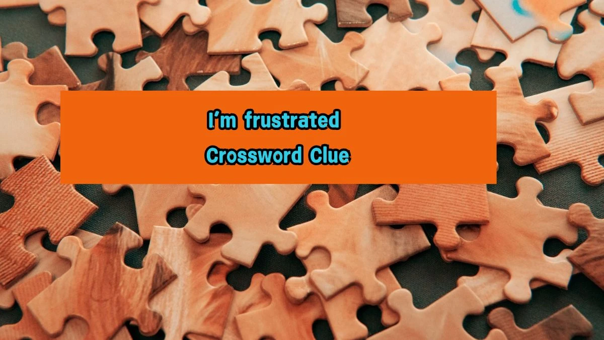 I’m frustrated Universal Crossword Clue Puzzle Answer from August 07, 2024