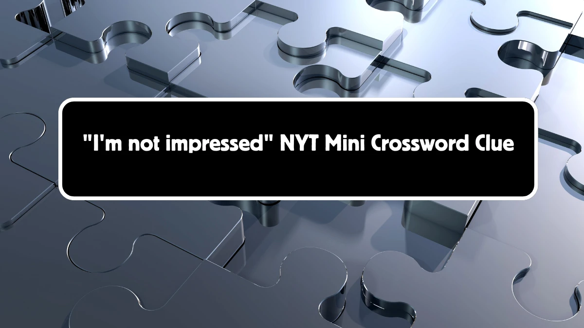 NYT Mini I'm not impressed Crossword Clue Hints Answer