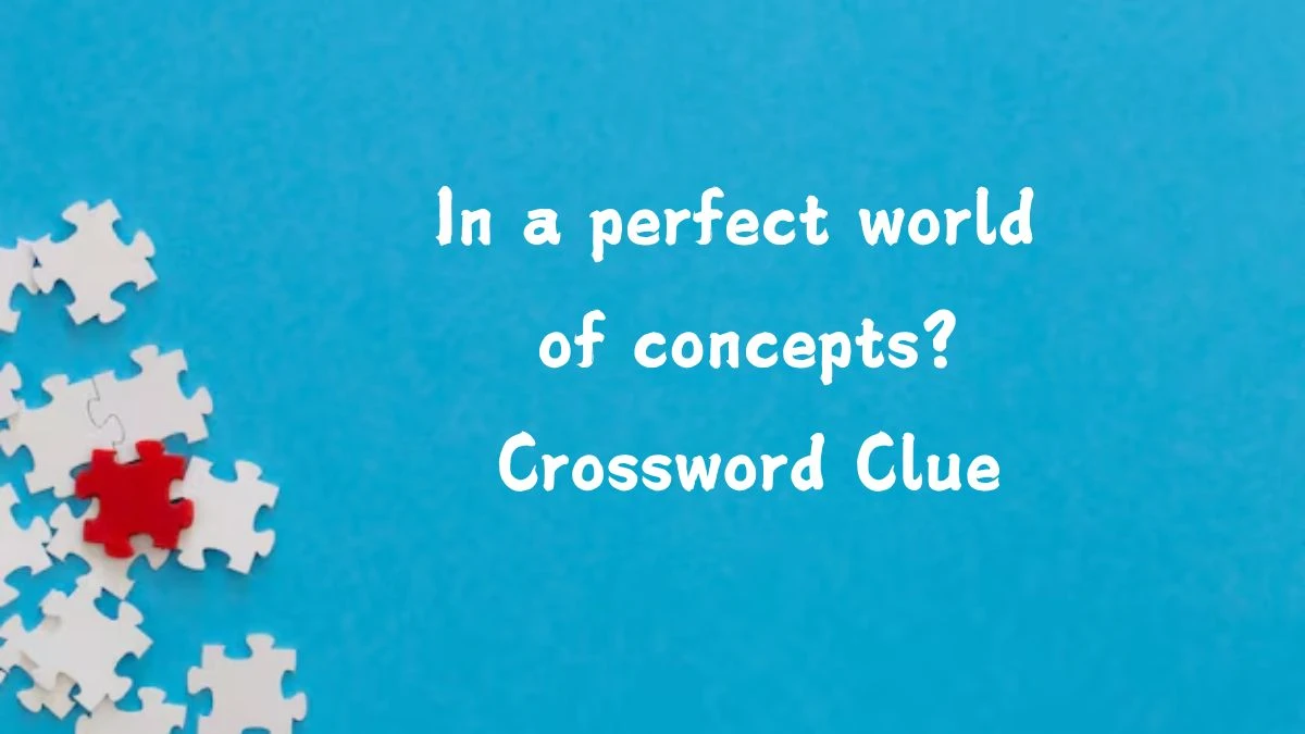 In a perfect world of concepts? Crossword Clue Answers on August 13, 2024