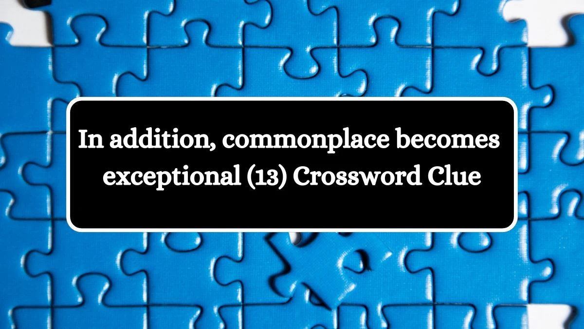 In addition, commonplace becomes exceptional (13) Crossword Clue Puzzle Answer from August 06, 2024