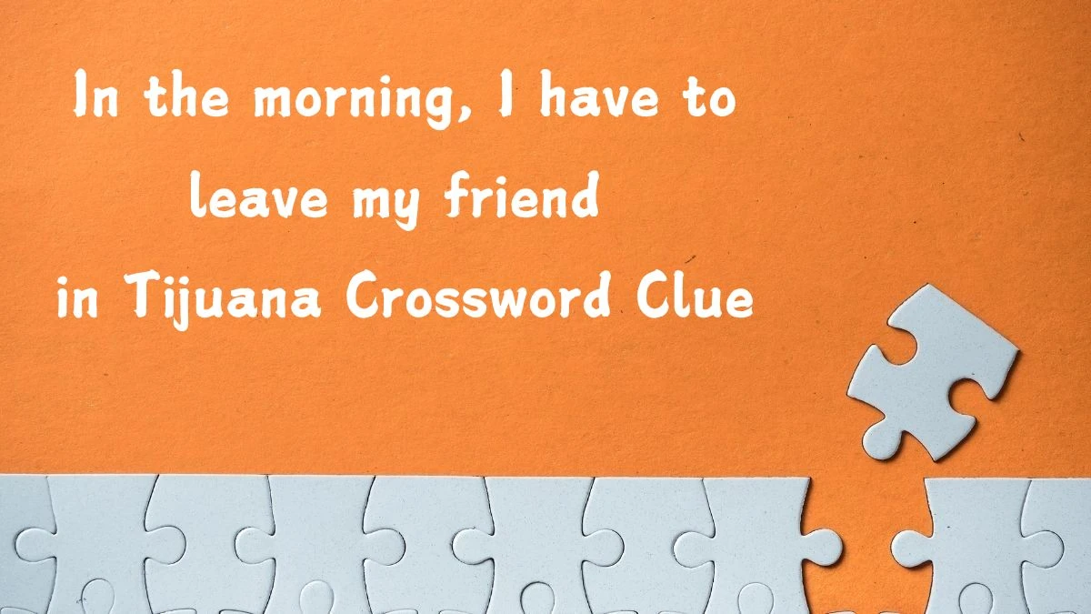 In the morning, I have to leave my friend in Tijuana Crossword Clue Puzzle Answer from August 02, 2024