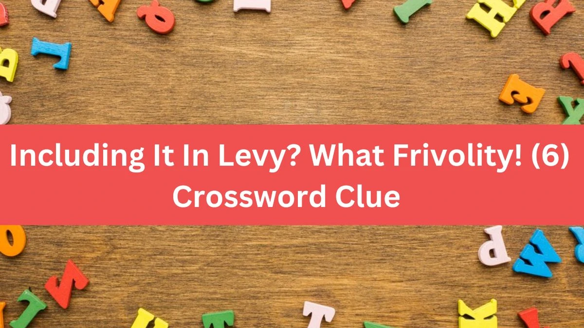 Including It In Levy? What Frivolity! (6) Crossword Clue Puzzle Answer from August 09, 2024