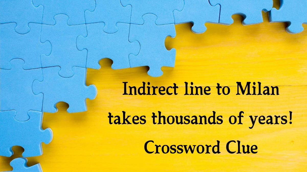 Indirect line to Milan takes thousands of years! Crossword Clue Puzzle Answer from September 01, 2024