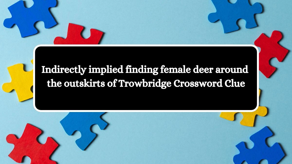 Indirectly implied finding female deer around the outskirts of Trowbridge Crossword Clue Puzzle Answer from August 03, 2024