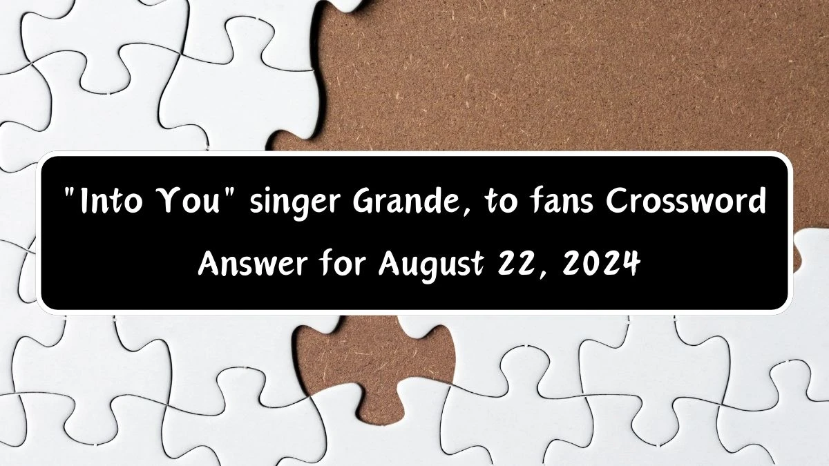 Into You singer Grande, to fans Daily Themed Crossword Clue Puzzle Answer from August 22, 2024