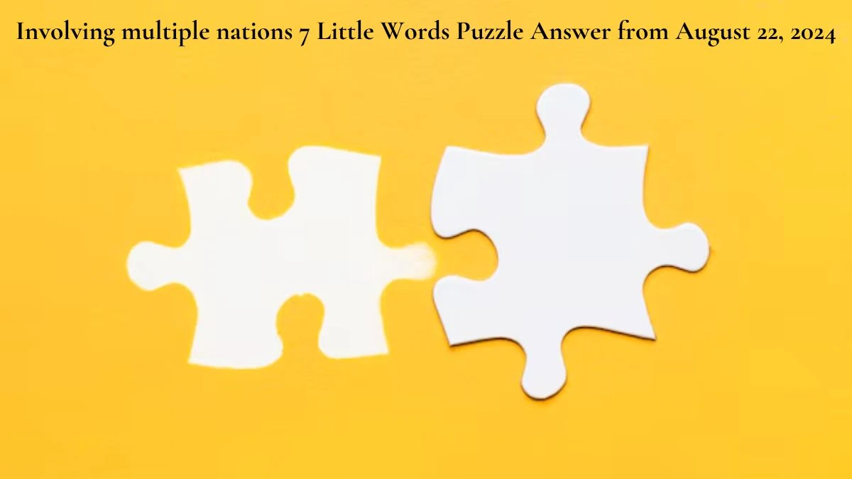 Involving multiple nations 7 Little Words Puzzle Answer from August 22, 2024