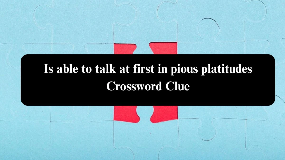 Is able to talk at first in pious platitudes Crossword Clue Puzzle Answer from August 03, 2024