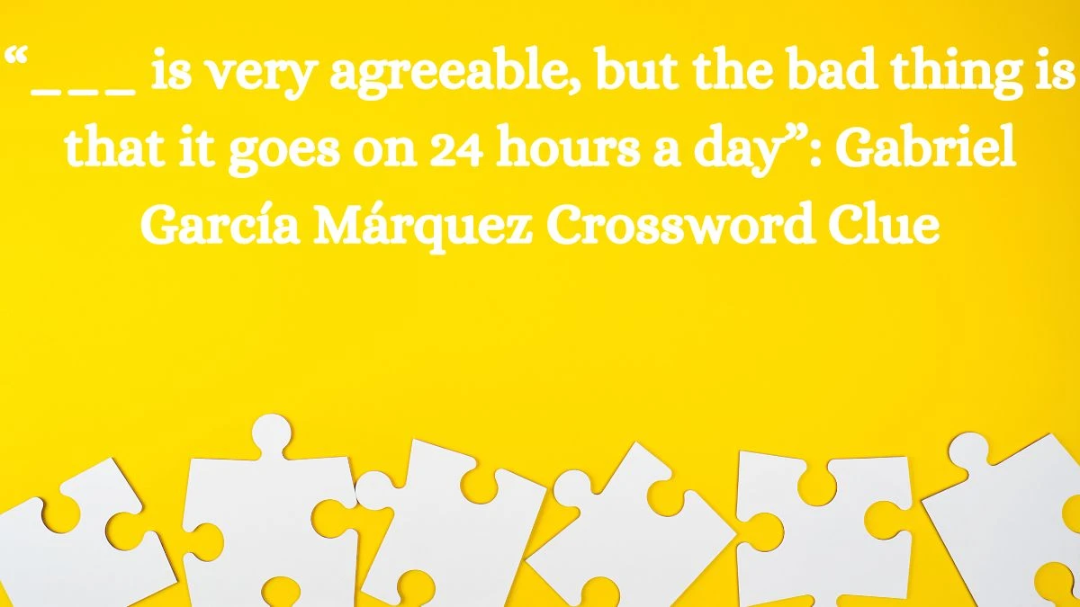 “___ is very agreeable, but the bad thing is that it goes on 24 hours a day”: Gabriel García Márquez NYT Crossword Clue Puzzle Answer from August 07, 2024