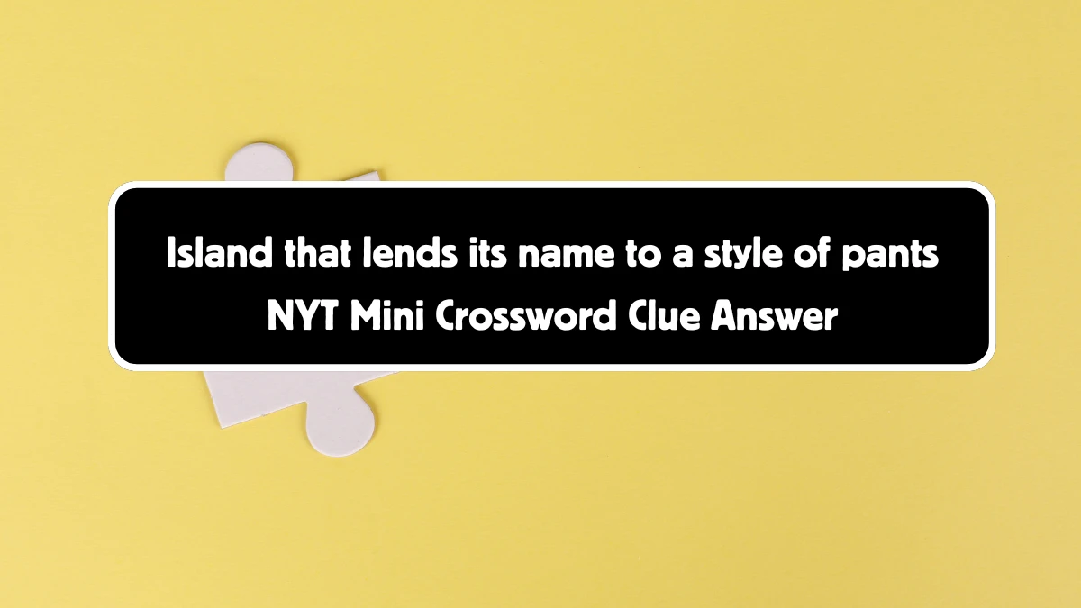 NYT Mini Island that lends its name to a style of pants Crossword Clue Hints Answer