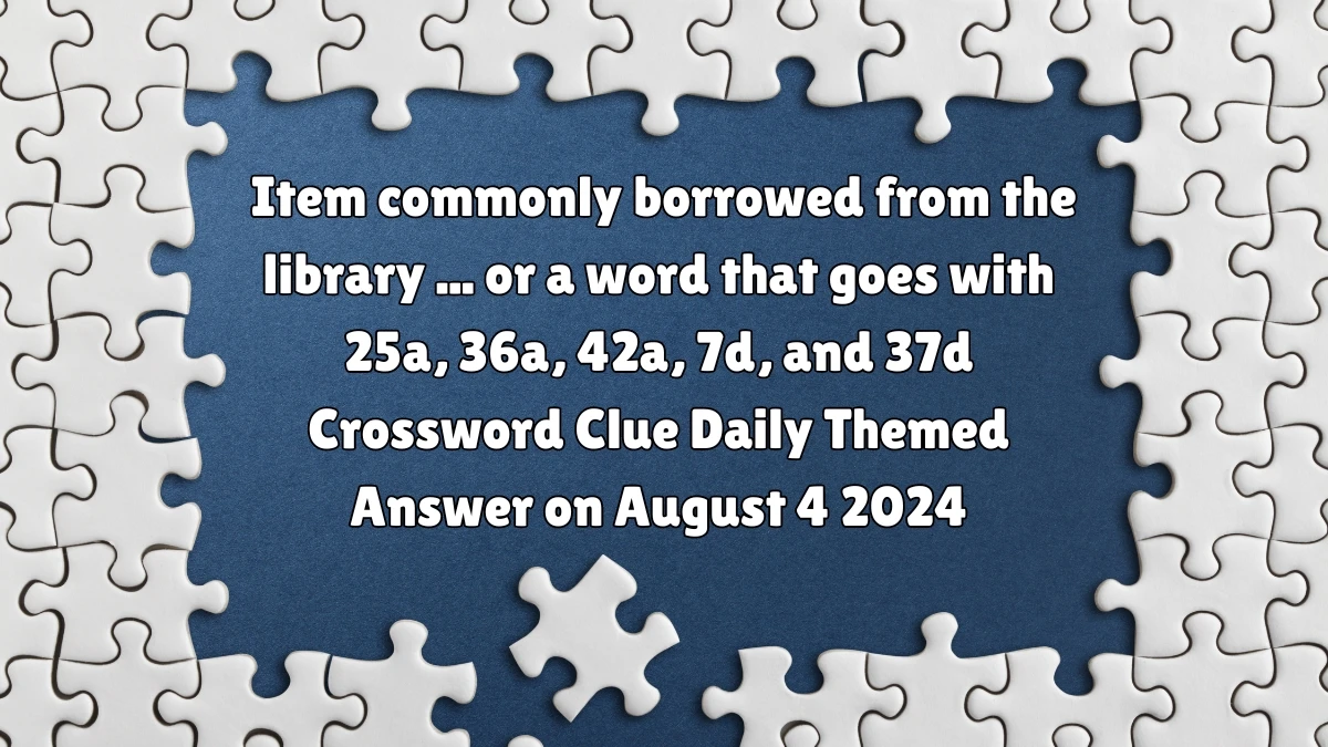 Item commonly borrowed from the library ... or a word that goes with 25a, 36a, 42a, 7d, and 37d Daily Themed Crossword Clue Puzzle Answer from August 04, 2024