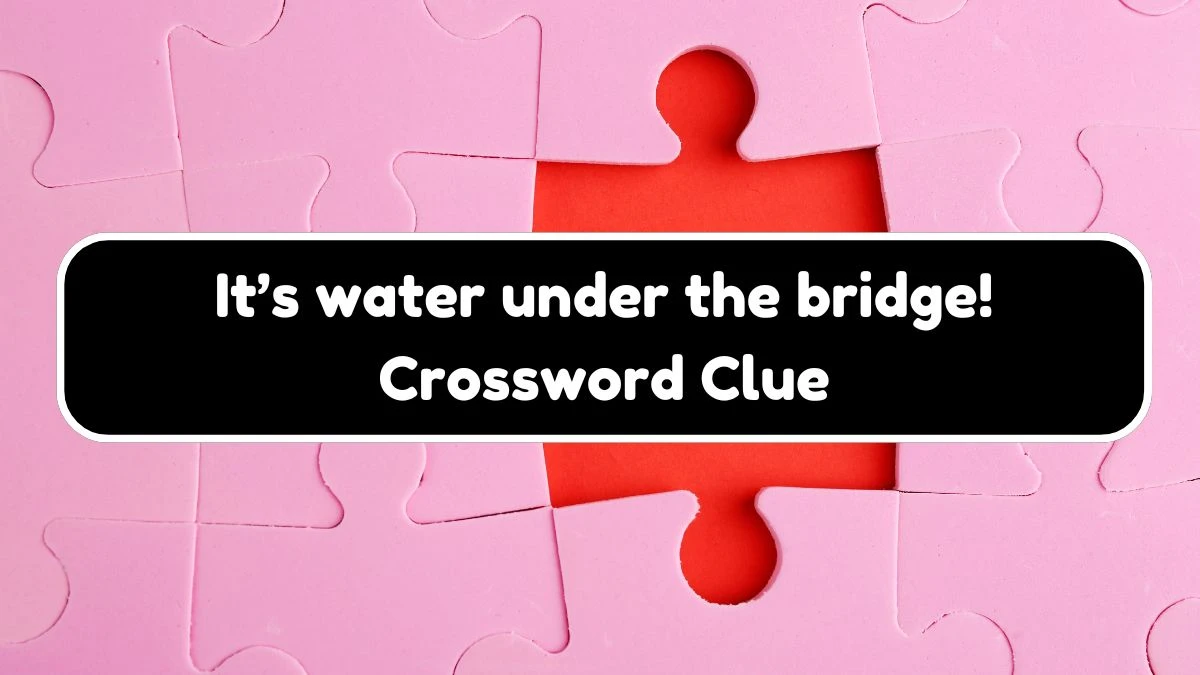 It’s water under the bridge! Universal Crossword Clue Puzzle Answer from August 17, 2024