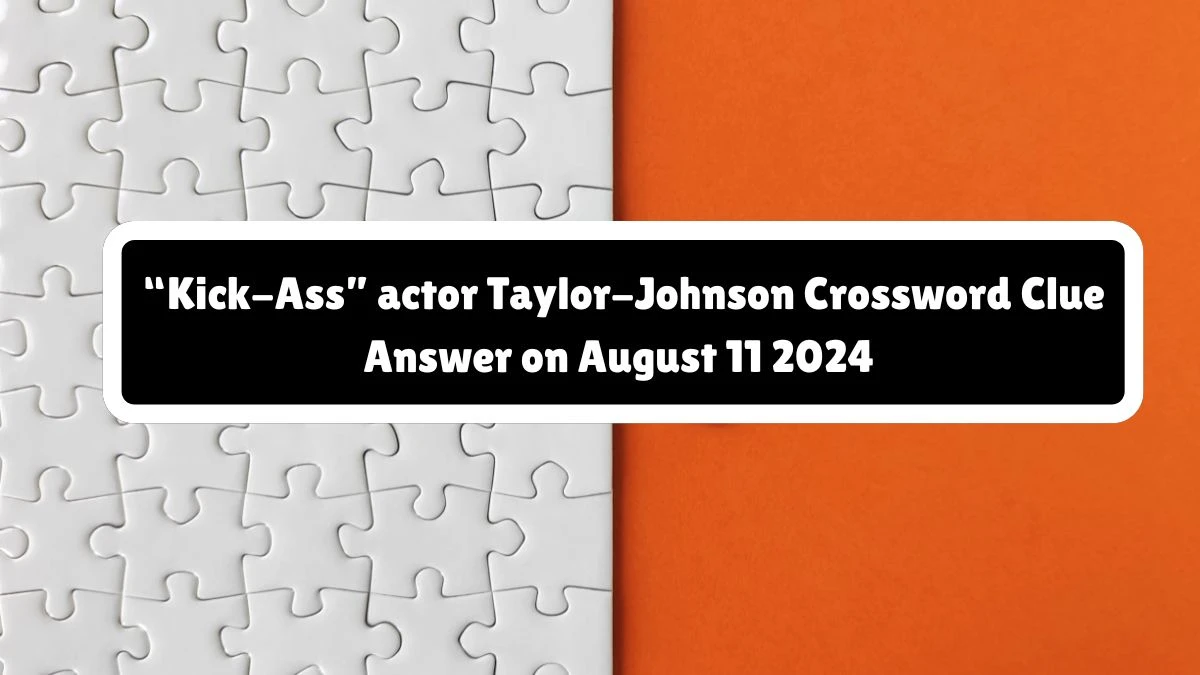 Universal “Kick-Ass” actor Taylor-Johnson Crossword Clue Puzzle Answer from August 11, 2024