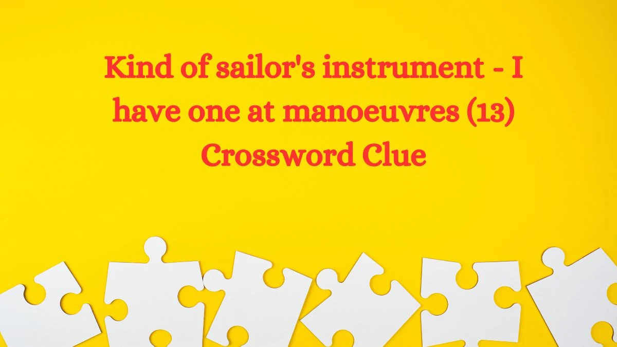 Kind of sailor's instrument - I have one at manoeuvres (13) Crossword Clue Puzzle Answer from August 10, 2024