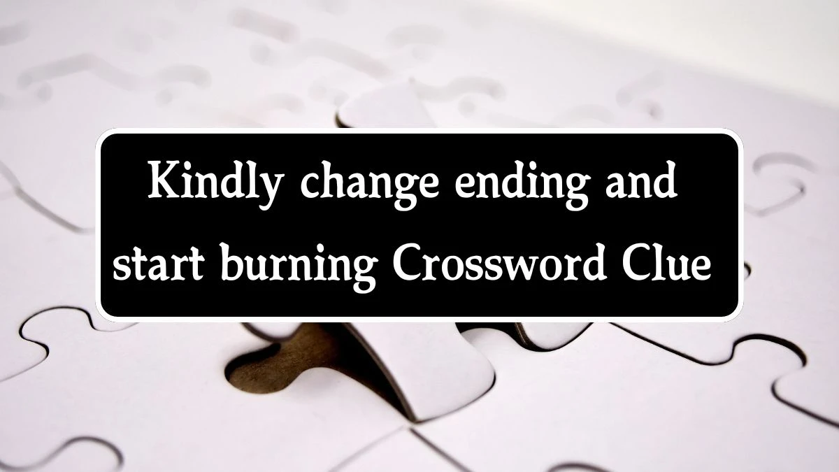 Kindly change ending and start burning Crossword Clue Puzzle Answer from August 22, 2024