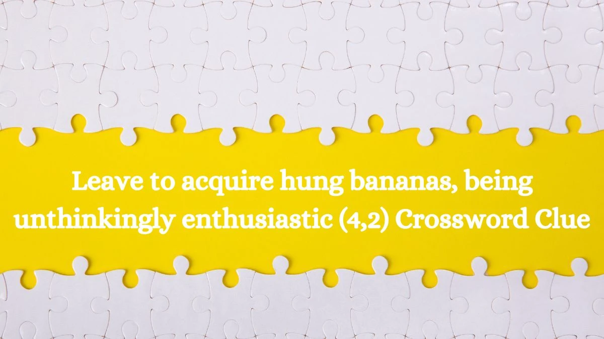 Leave to acquire hung bananas, being unthinkingly enthusiastic (4,2) Crossword Clue Answers on August 03, 2024