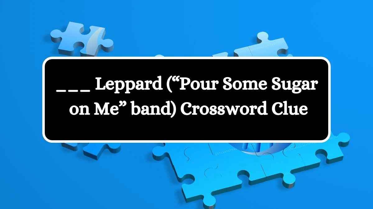 ___ Leppard (“Pour Some Sugar on Me” band) Universal Crossword Clue Puzzle Answer from August 05, 2024