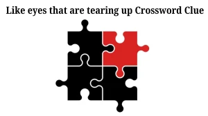 Universal Like eyes that are tearing up Crossword Clue Puzzle Answer from August 09, 2024