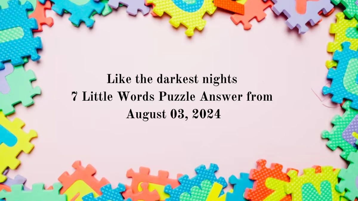 Like the darkest nights 7 Little Words Puzzle Answer from August 03, 2024