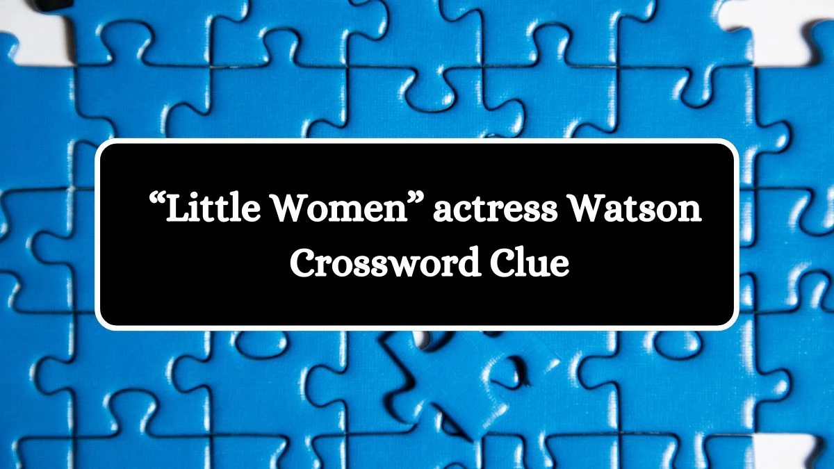 USA Today “Little Women” actress Watson Crossword Clue Puzzle Answer from August 10, 2024