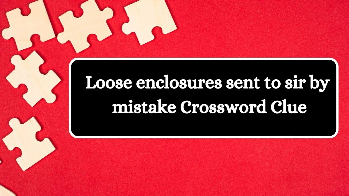 Loose enclosures sent to sir by mistake Crossword Clue Answers on August 03, 2024