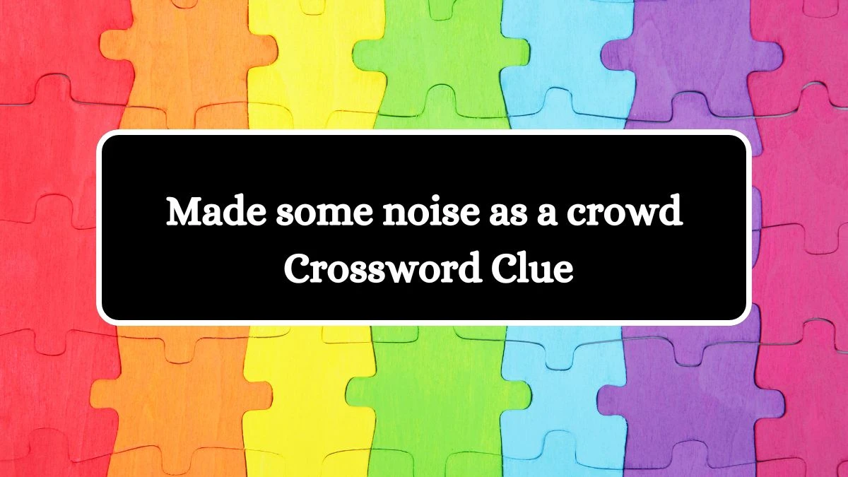 Made some noise as a crowd Universal Crossword Clue Puzzle Answer from August 05, 2024