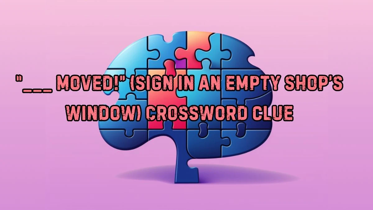 NYT “___ moved!” (sign in an empty shop’s window) Crossword Clue Puzzle Answer from August 29, 2024