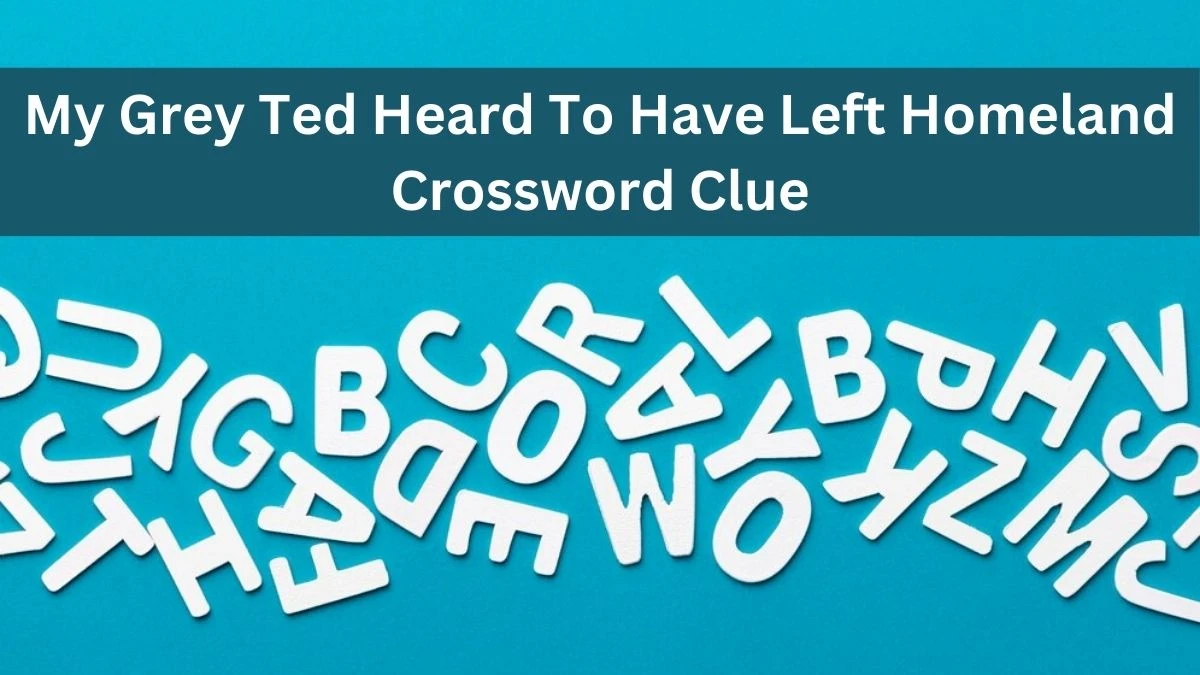 My Grey Ted Heard To Have Left Homeland Crossword Clue Puzzle Answer from August 21, 2024