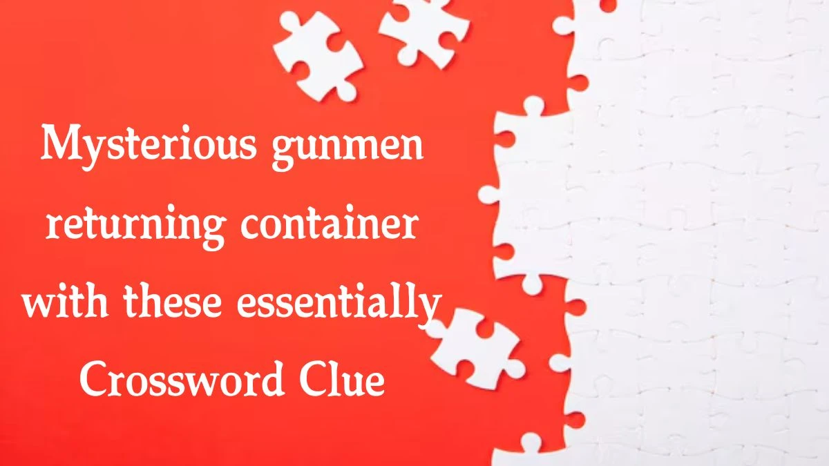 Mysterious gunmen returning container with these essentially Crossword Clue Answers on August 10, 2024