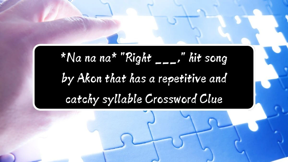 *Na na na* Right ___, hit song by Akon that has a repetitive and catchy syllable Crossword Clue Daily Themed 3 Letters Puzzle Answer from August 12, 2024