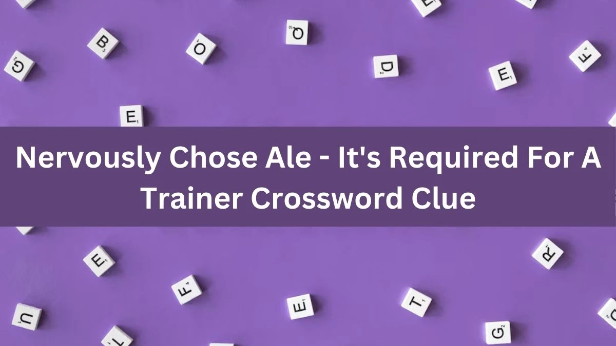 Nervously Chose Ale - It's Required For A Trainer Crossword Clue Puzzle Answer from August 07, 2024