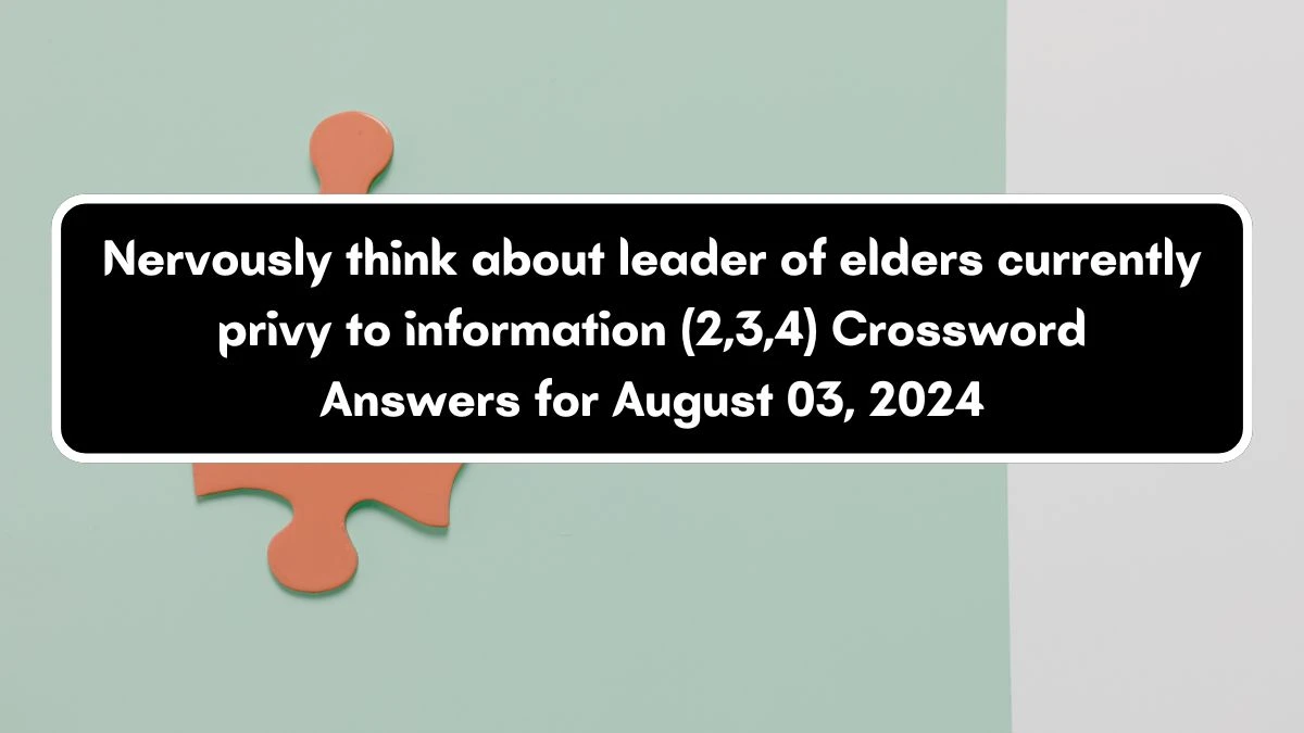 Nervously think about leader of elders currently privy to information (2,3,4) Crossword Clue Puzzle Answer from August 03, 2024