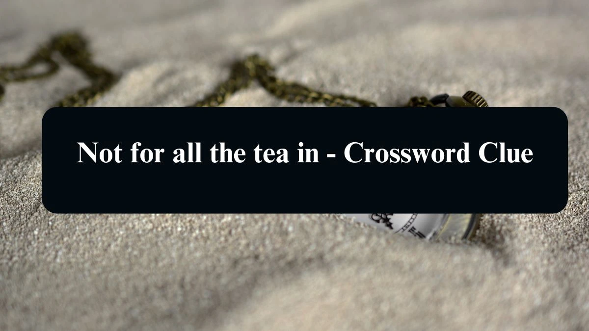 Not for all the tea in - Crossword Clue Puzzle Answer from August 16, 2024