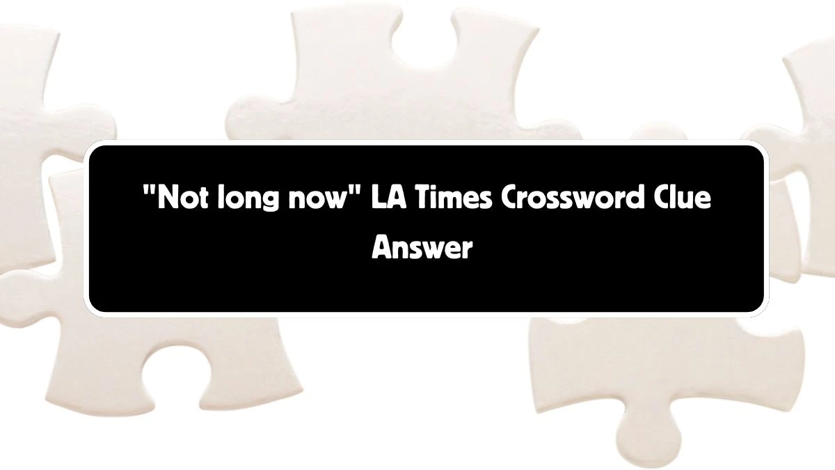 LA Times Not long now Crossword Puzzle Answer from August 04, 2024