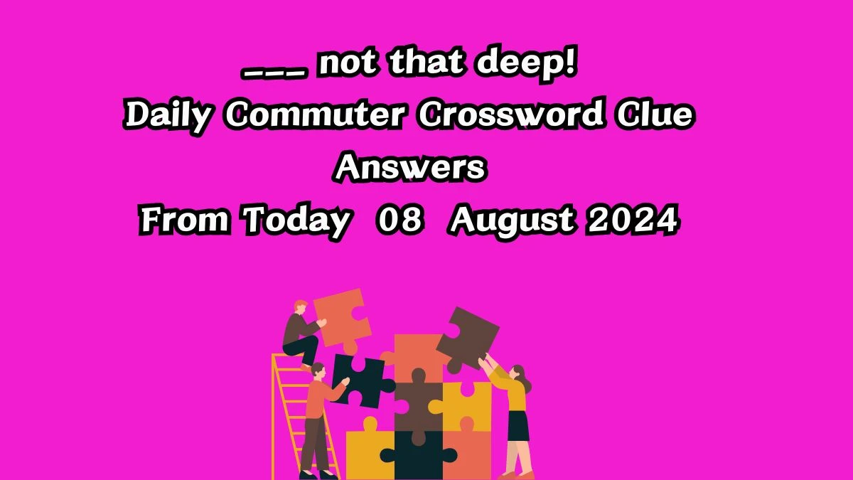 ___ not that deep! Daily Commuter Crossword Clue Puzzle Answer from August 08, 2024