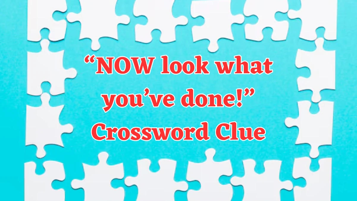 “NOW look what you’ve done!” Universal Crossword Clue Puzzle Answer from August 03, 2024