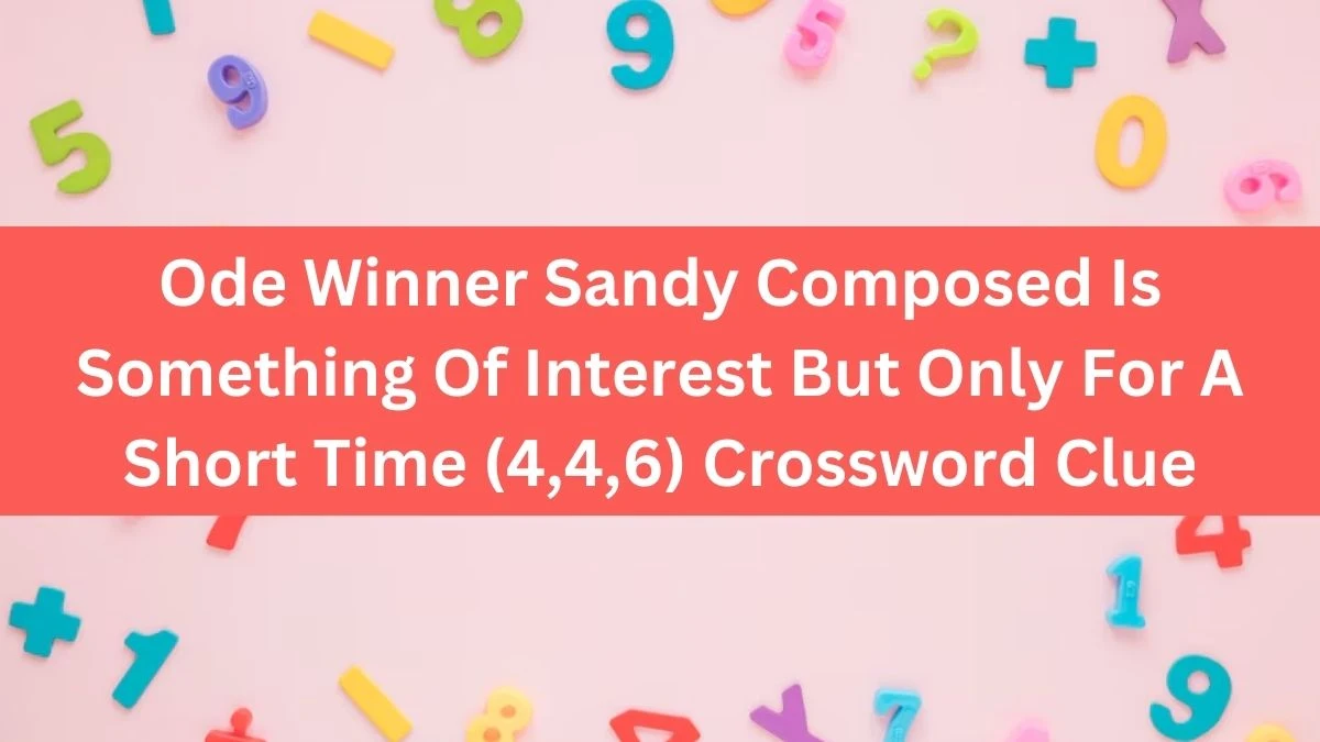 Ode Winner Sandy Composed Is Something Of Interest But Only For A Short Time (4,4,6) Crossword Clue Puzzle Answer from August 10, 2024