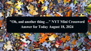 Oh, and another thing ... NYT Mini Crossword Answer for Today August 18, 2024