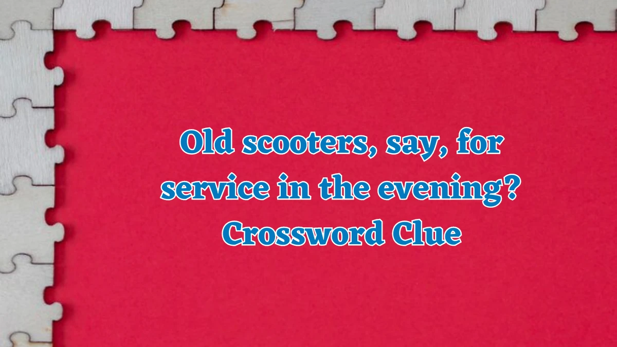 Old scooters, say, for service in the evening? Crossword Clue Puzzle Answer from August 01, 2024