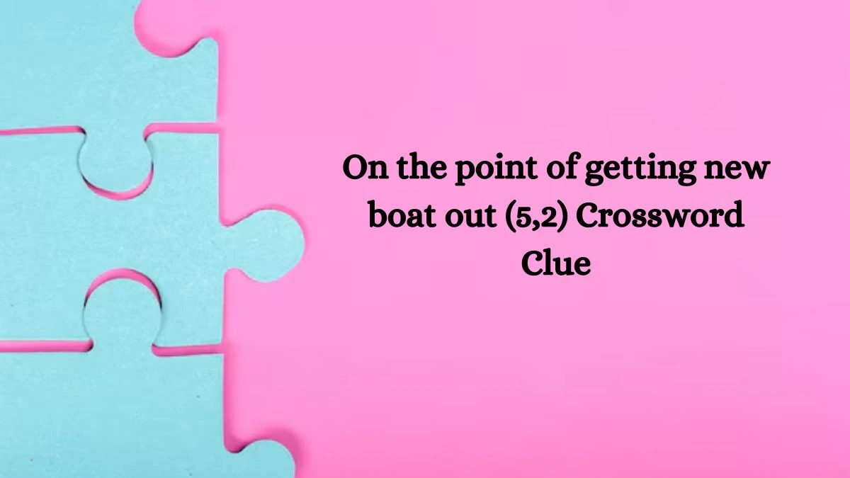 On the point of getting new boat out (5,2) Crossword Clue Answers on August 11, 2024