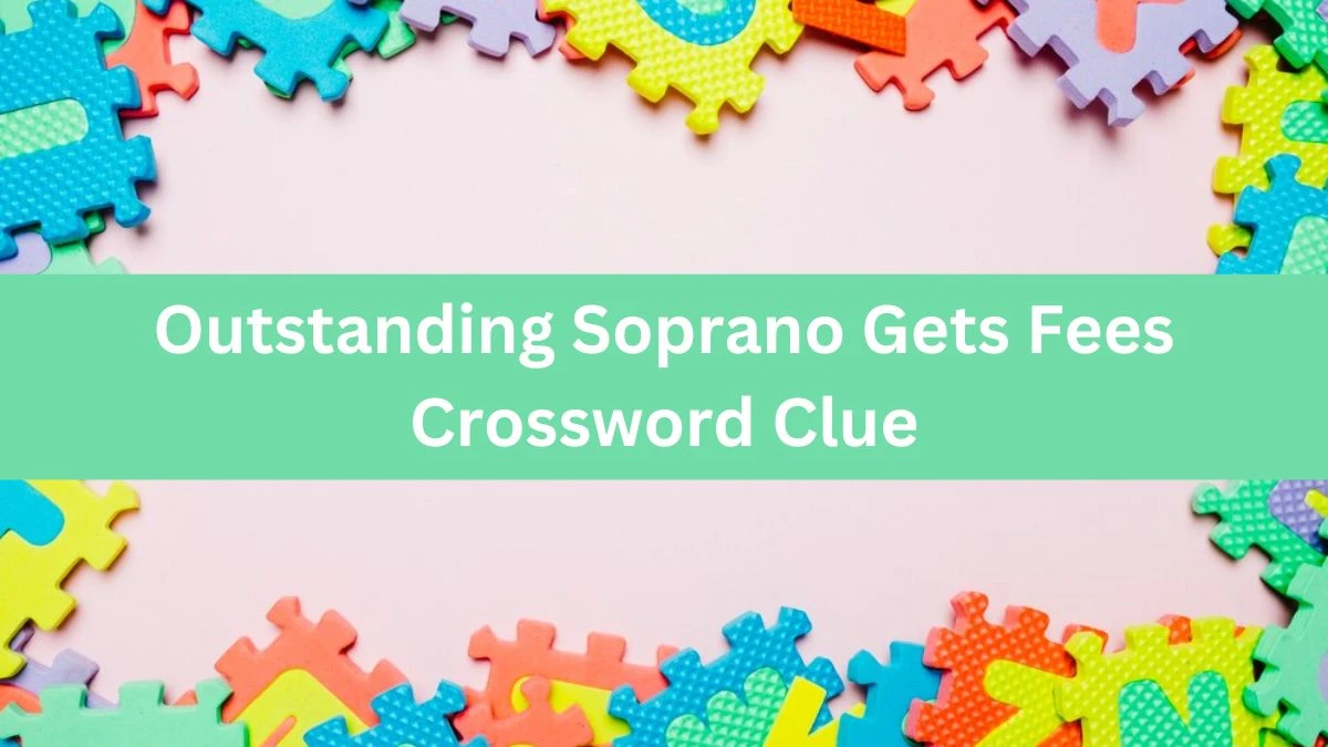 Outstanding Soprano Gets Fees Crossword Clue Puzzle Answer from August 13, 2024