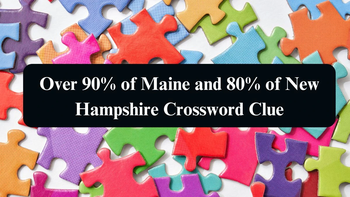 Over 90% of Maine and 80% of New Hampshire NYT Crossword Clue