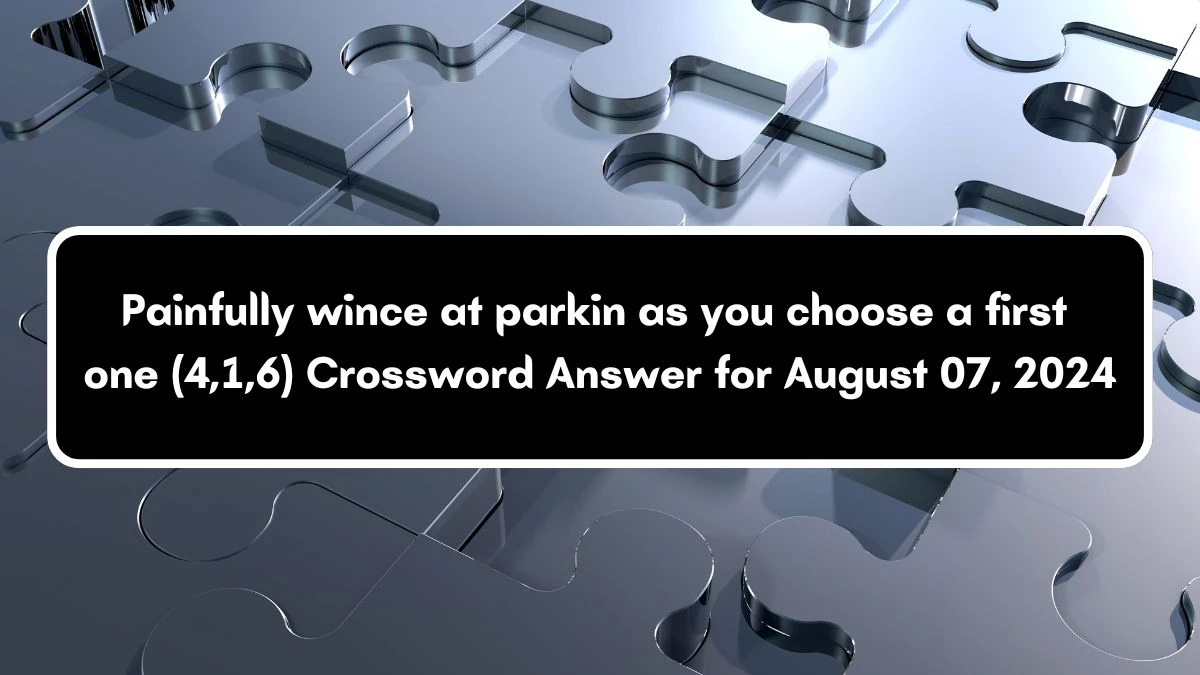 Painfully wince at parkin as you choose a first one (4,1,6) Crossword Clue Answers on August 07, 2024