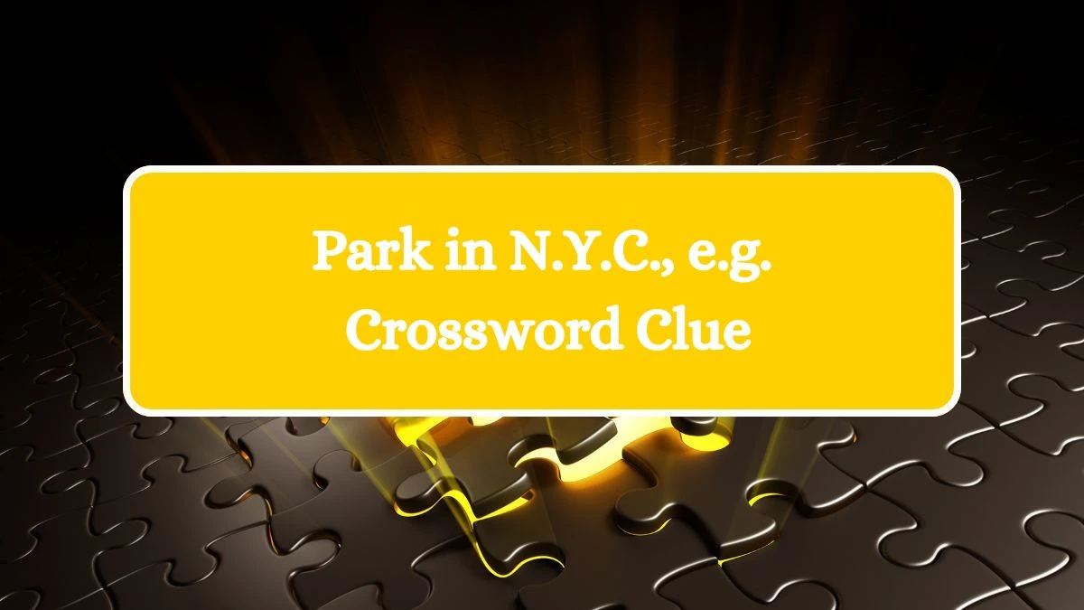 Park in N.Y.C., e.g. NYT Crossword Clue Puzzle Answer from August 07, 2024