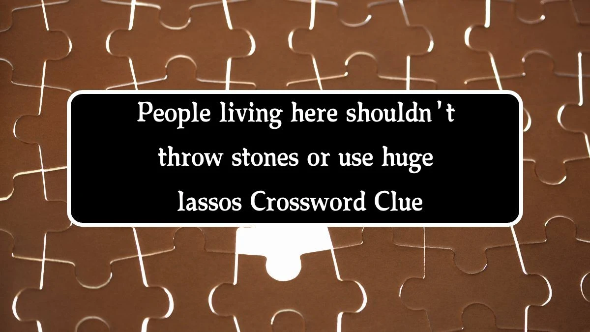 People living here shouldn't throw stones or use huge lassos Crossword Clue Puzzle Answer from August 14, 2024