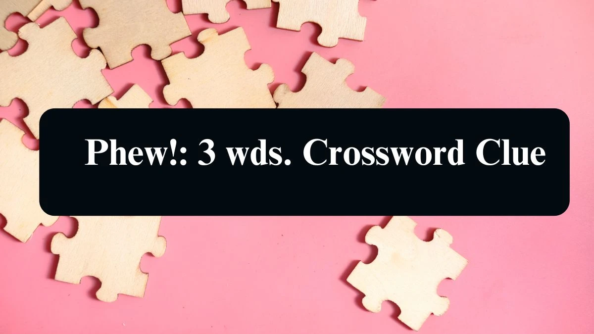 Phew!: 3 wds. Daily Commuter Crossword Clue Puzzle Answer from August 21, 2024