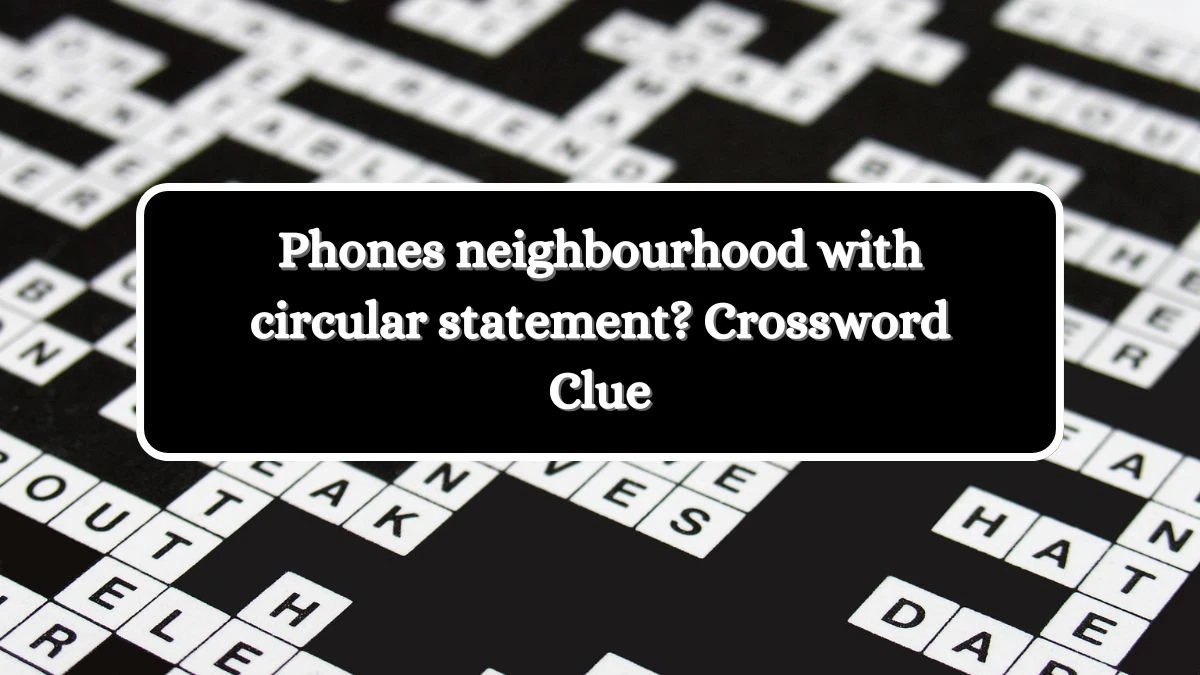 Phones neighbourhood with circular statement? Crossword Clue Puzzle Answer from August 07, 2024