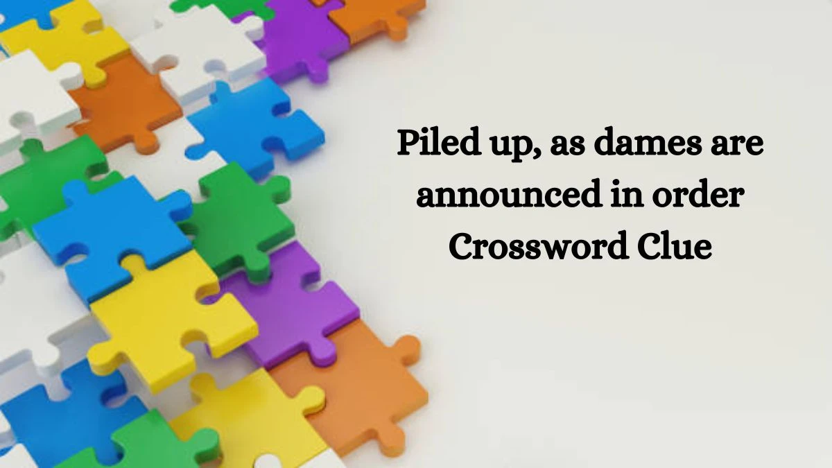 Piled up, as dames are announced in order Crossword Clue Puzzle Answer from August 25, 2024