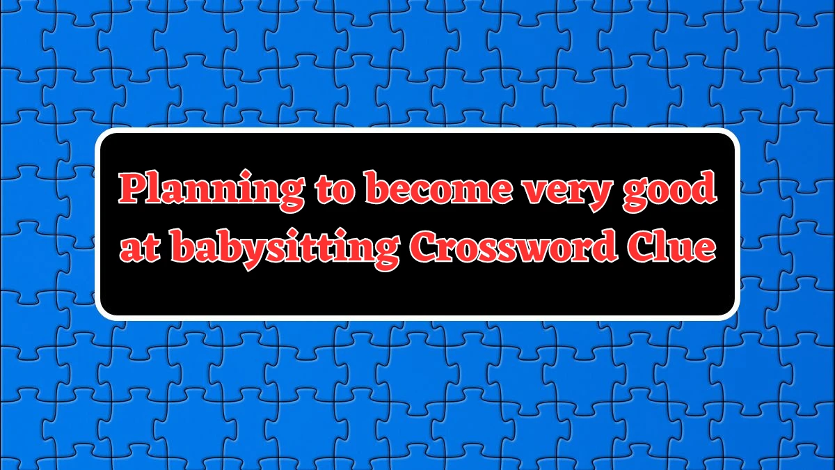 Planning to become very good at babysitting Crossword Clue Answers on August 02, 2024