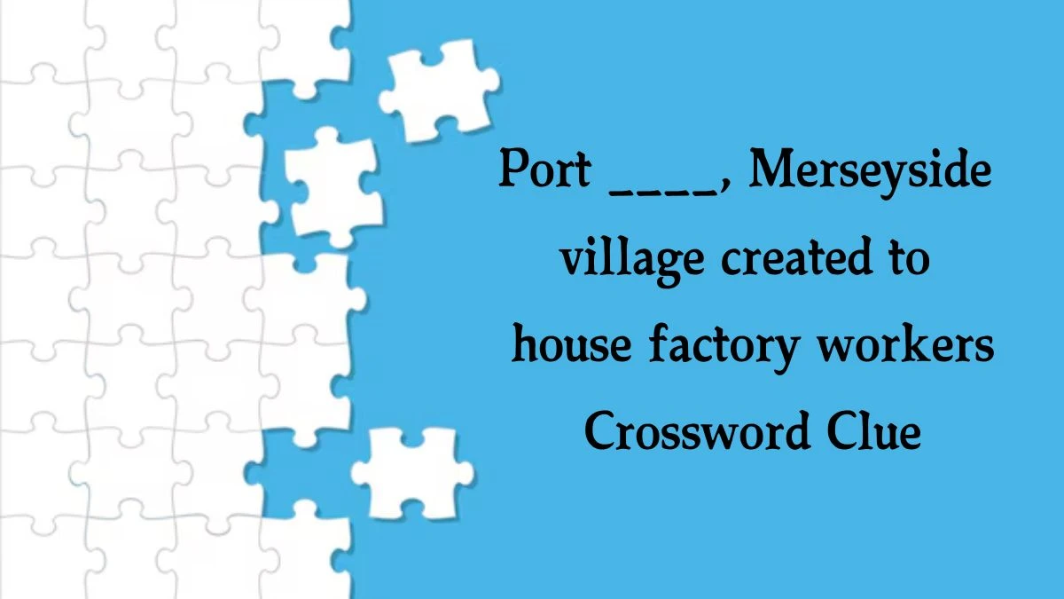 Port ____, Merseyside village created to house factory workers Crossword Clue Answers on August 21, 2024